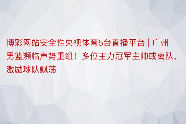 博彩网站安全性央视体育5台直播平台 | 广州男篮濒临声势重组！多位主力冠军主帅或离队，激励球队飘荡
