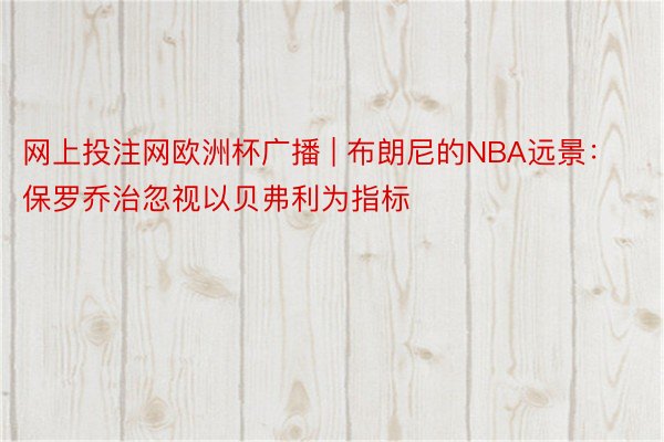 网上投注网欧洲杯广播 | 布朗尼的NBA远景：保罗乔治忽视以贝弗利为指标