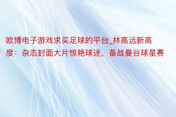 欧博电子游戏求买足球的平台_林高远新高度：杂志封面大片惊艳球迷，备战曼谷球星赛