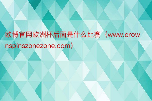 欧博官网欧洲杯后面是什么比赛（www.crownspinszonezone.com）
