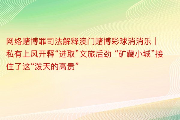 网络赌博罪司法解释澳门赌博彩球消消乐 | 私有上风开释“进取”文旅后劲 “矿藏小城”接住了这“泼天的高贵”