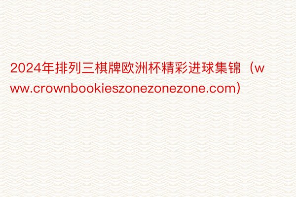 2024年排列三棋牌欧洲杯精彩进球集锦（www.crownbookieszonezonezone.com）