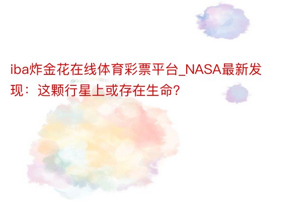 iba炸金花在线体育彩票平台_NASA最新发现：这颗行星上或存在生命？