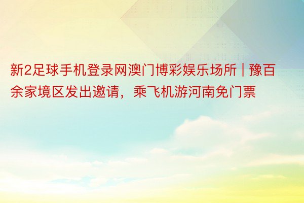 新2足球手机登录网澳门博彩娱乐场所 | 豫百余家境区发出邀请，乘飞机游河南免门票